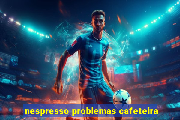 nespresso problemas cafeteira